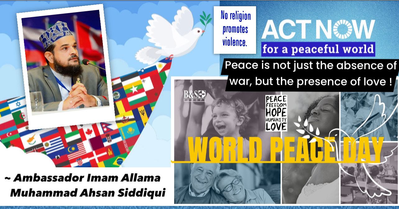 Peace is not merely the absence of conflict; it is a proactive process of fostering understanding, tolerance, and cooperation among individuals and communities. Ambassador Imam Allama Ahsan Siddiqui